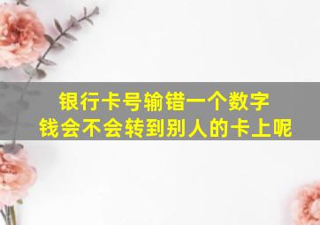 银行卡号输错一个数字 钱会不会转到别人的卡上呢